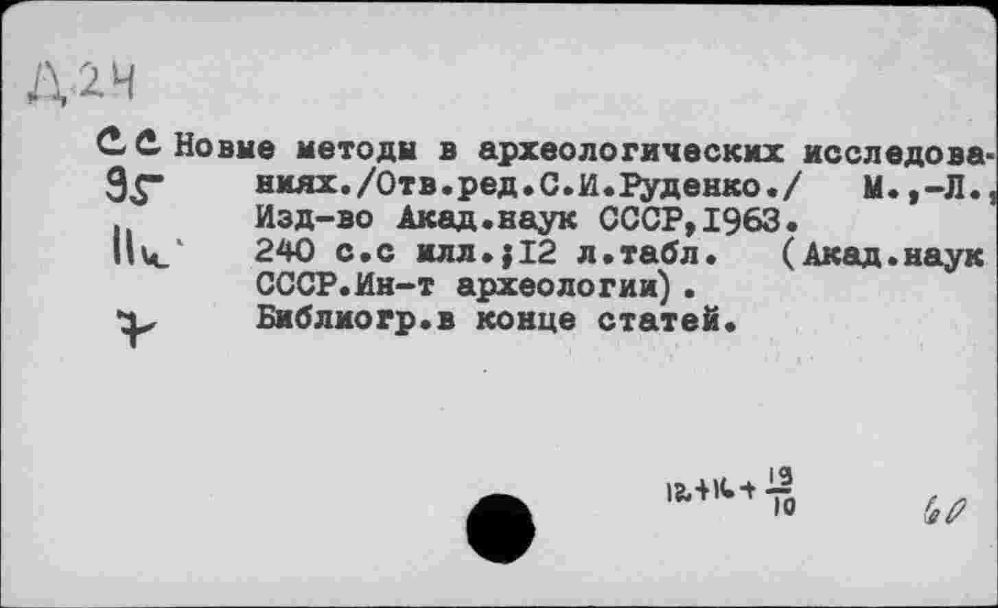 ﻿Д2Ч
С О, Новые методы в археологических исследова-9^“	ниях. /Отв «ред. С. И .Руденко./	М.,-Л.,
Изд-во Акад.наук СССР,1963.
||ц_‘	240 с.с ИЛЛ.Ј12 л.табл. (Акад.наук
СССР.Ин-т археологии).
*1^	Би б л ио гр. в конце статей.
